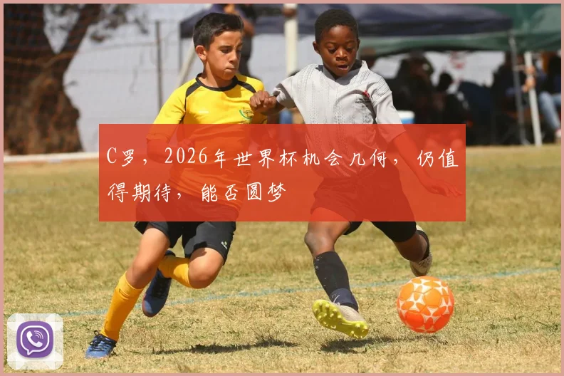 C罗，2026年世界杯机会几何，仍值得期待，能否圆梦