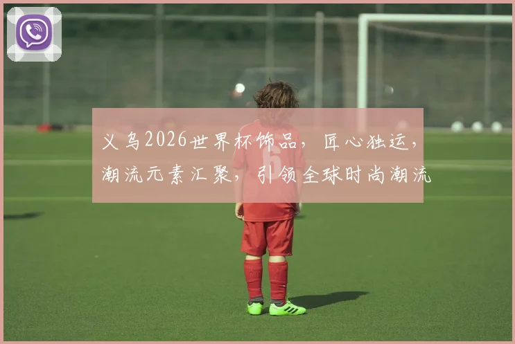 义乌2026世界杯饰品，匠心独运，潮流元素汇聚，引领全球时尚潮流，抢购必备