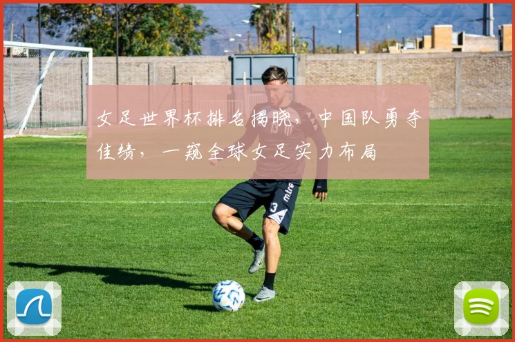 女足世界杯排名揭晓，中国队勇夺佳绩，一窥全球女足实力布局